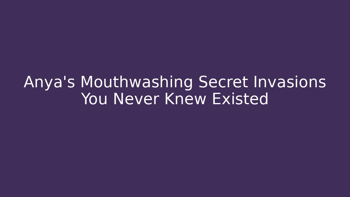 Anya's Mouthwashing Secret Invasions You Never Knew Existed