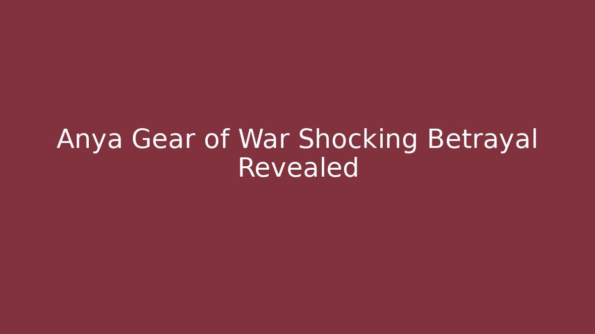 Anya Gear of War Shocking Betrayal Revealed