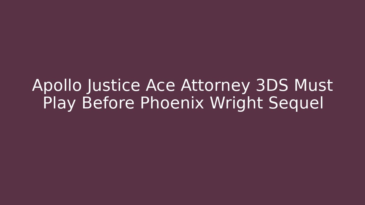 Apollo Justice Ace Attorney 3DS Must Play Before Phoenix Wright Sequel - Celivion