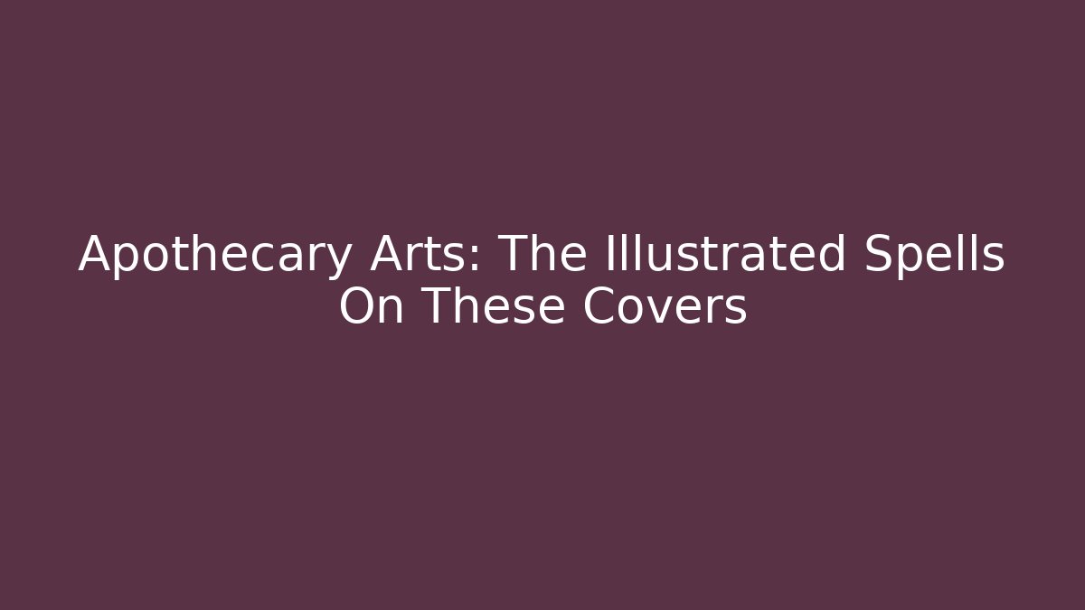 Apothecary Arts: The Illustrated Spells On These Covers