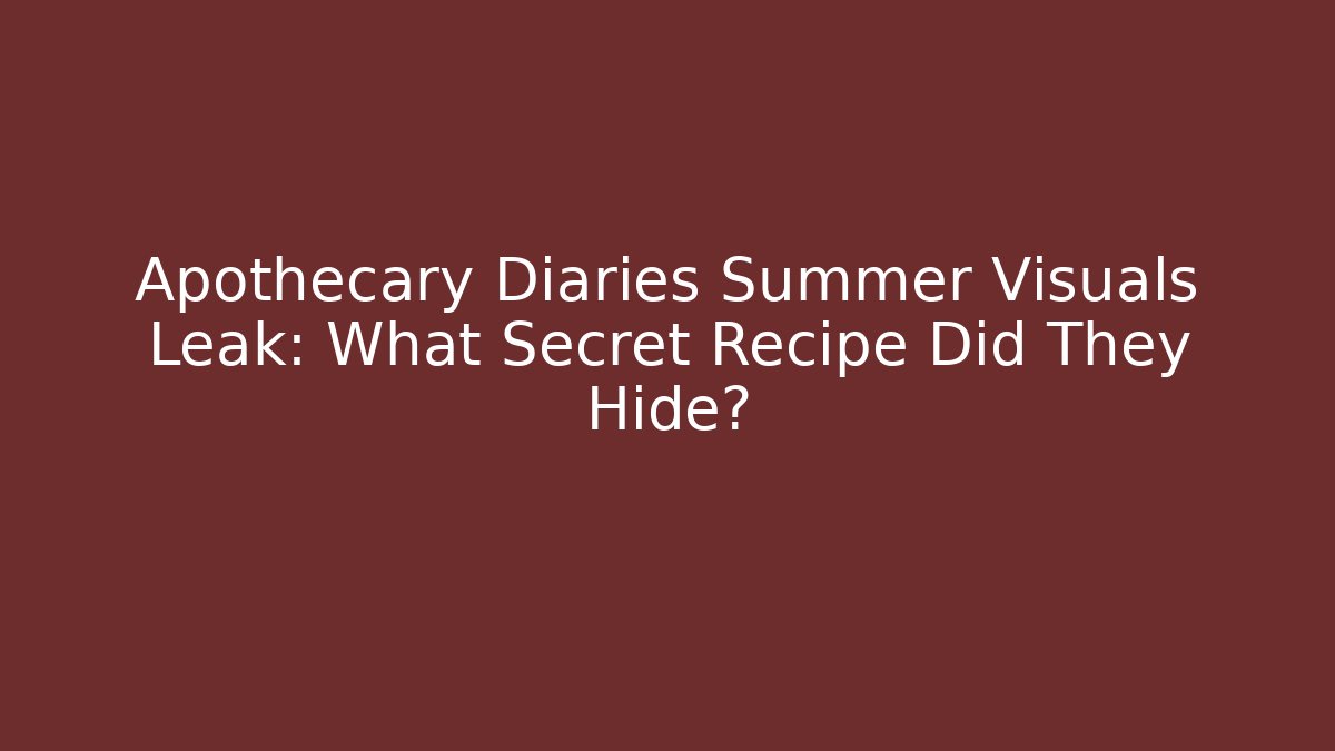Apothecary Diaries Summer Visuals Leak: What Secret Recipe Did They Hide?