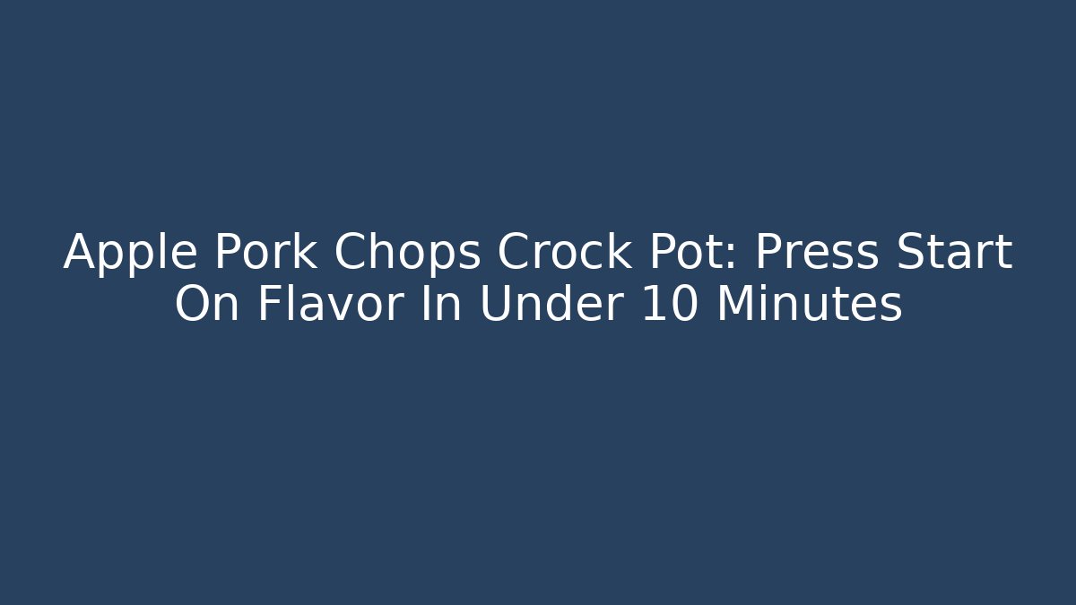 Apple Pork Chops Crock Pot: Press Start On Flavor In Under 10 Minutes