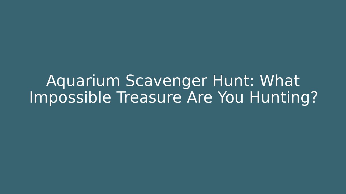 Aquarium Scavenger Hunt: What Impossible Treasure Are You Hunting?