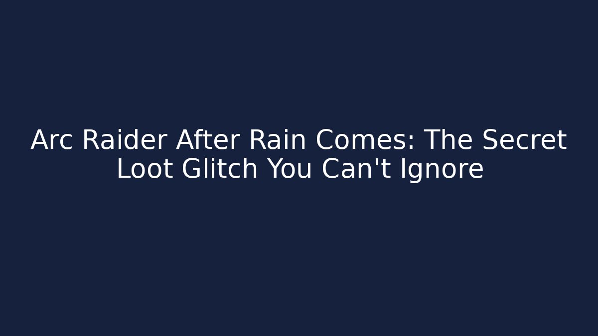 Arc Raider After Rain Comes: The Secret Loot Glitch You Can’t Ignore