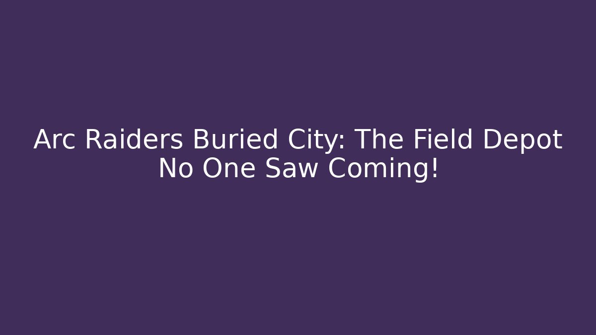Arc Raiders Buried City: The Field Depot No One Saw Coming!