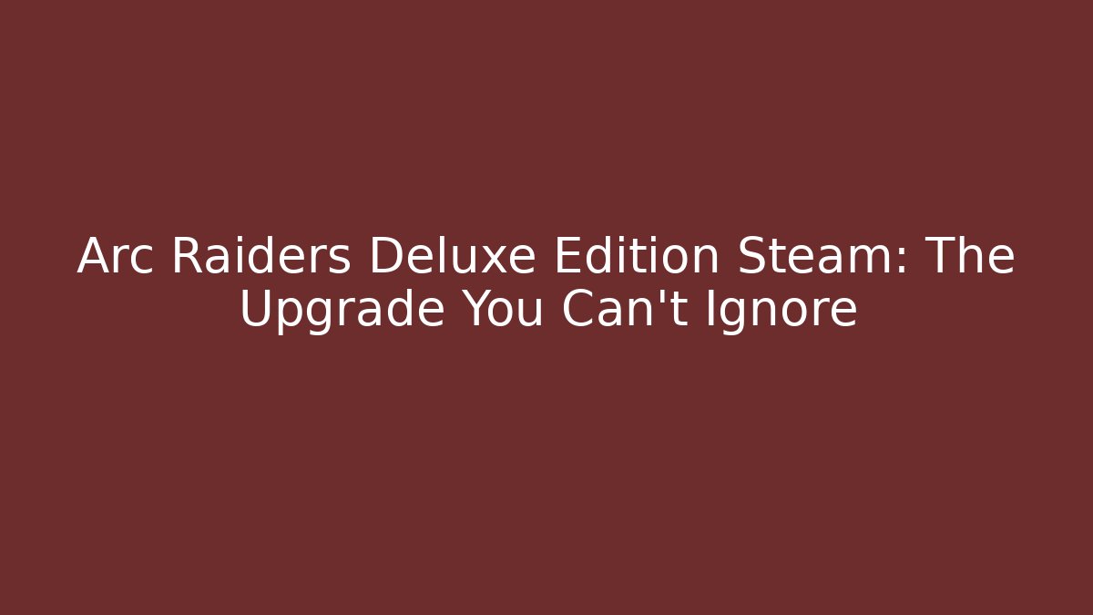 Arc Raiders Deluxe Edition Steam: The Upgrade You Can't Ignore