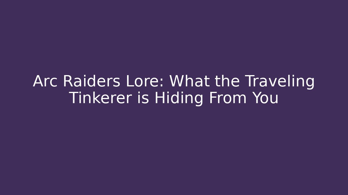 Arc Raiders Lore: What the Traveling Tinkerer is Hiding From You