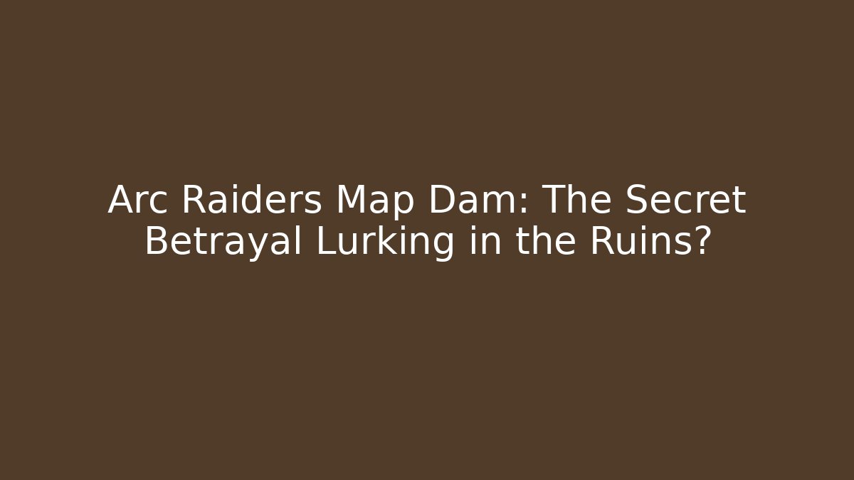 Arc Raiders Map Dam: The Secret Betrayal Lurking in the Ruins?