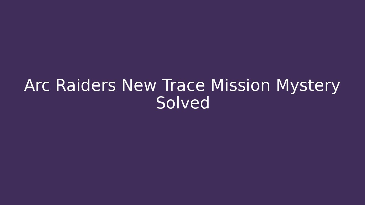 Arc Raiders New Trace Mission Mystery Solved