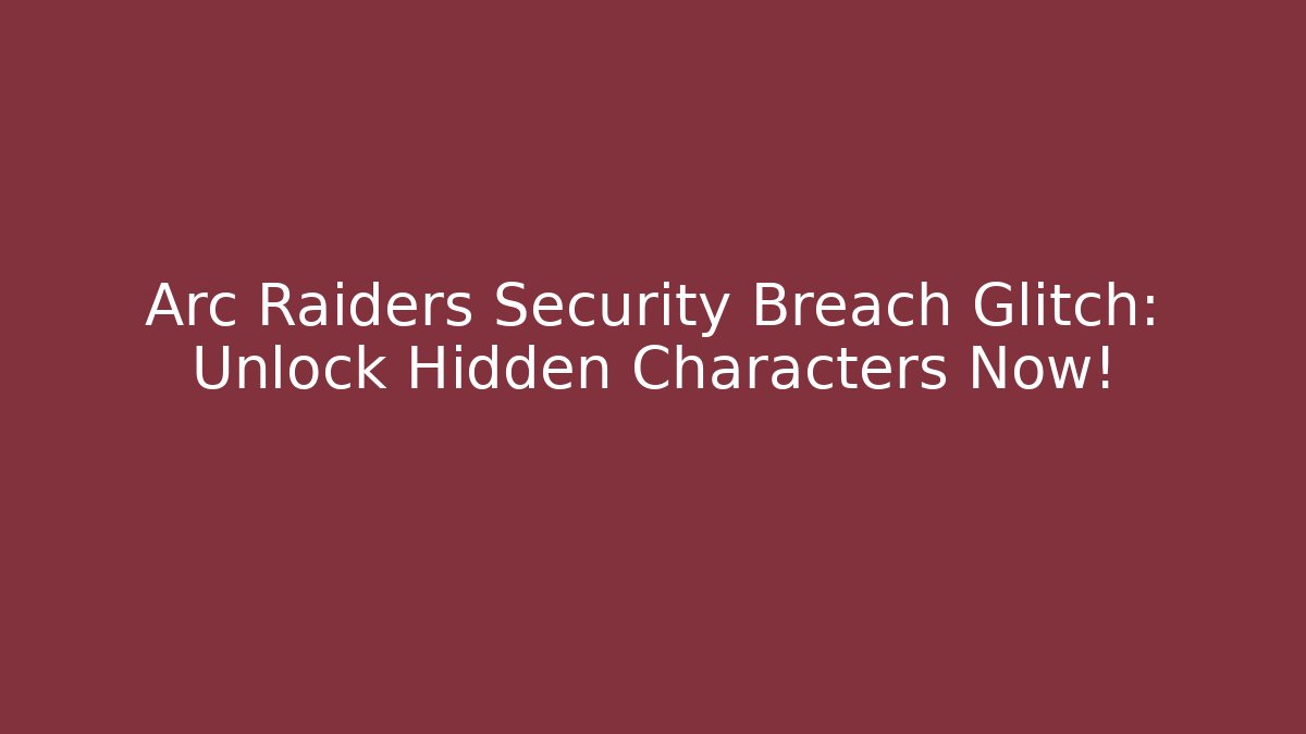 Arc Raiders Security Breach Glitch: Unlock Hidden Characters Now!