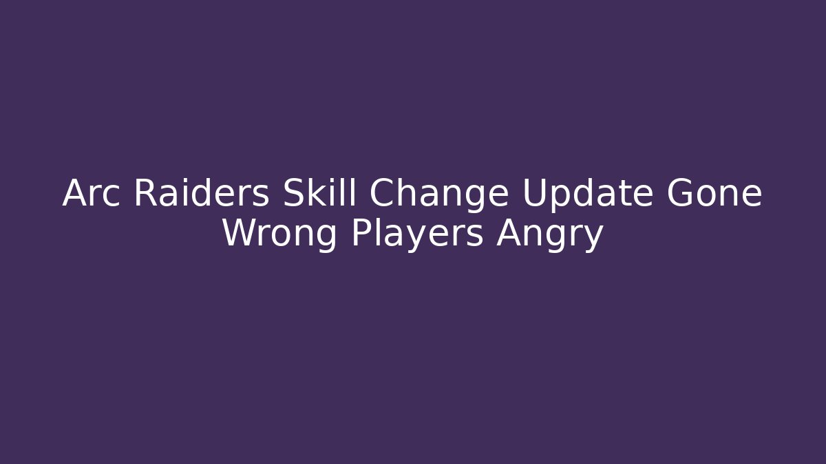 Arc Raiders Skill Change Update Gone Wrong Players Angry