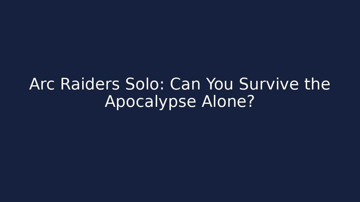 Arc Raiders Solo: Can You Survive the Apocalypse Alone?