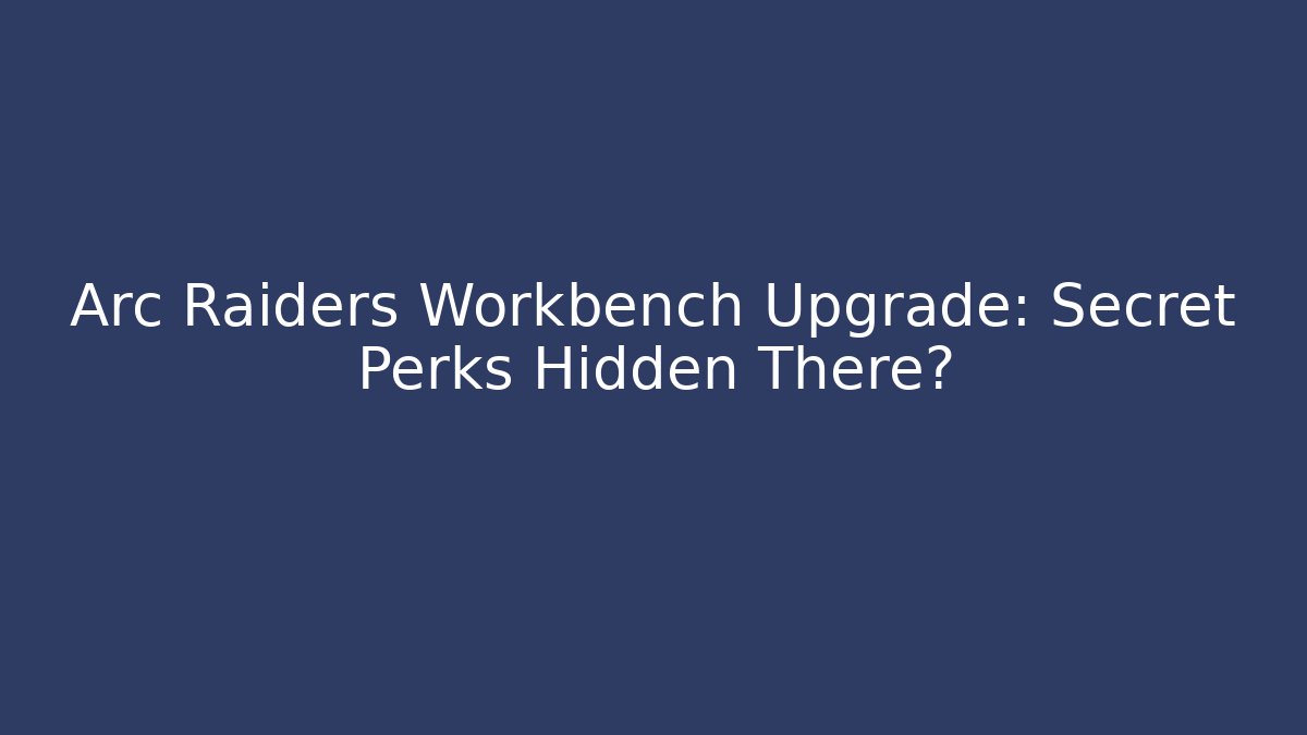 Arc Raiders Workbench Upgrade: Secret Perks Hidden There?