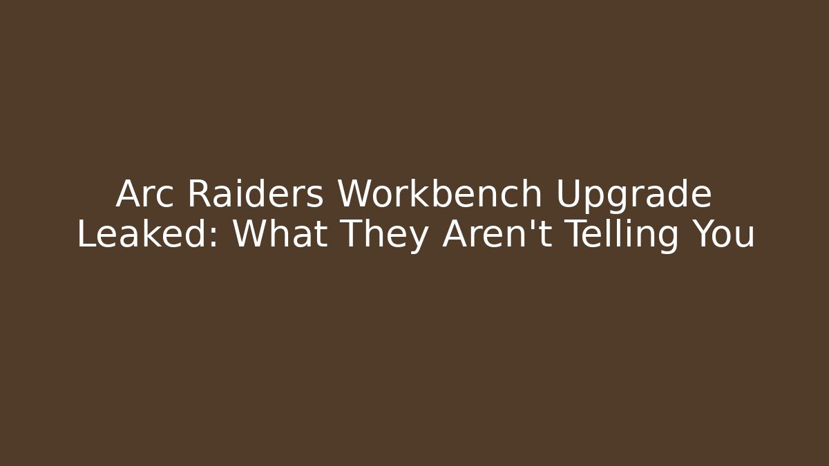 Arc Raiders Workbench Upgrade Leaked: What They Aren't Telling You