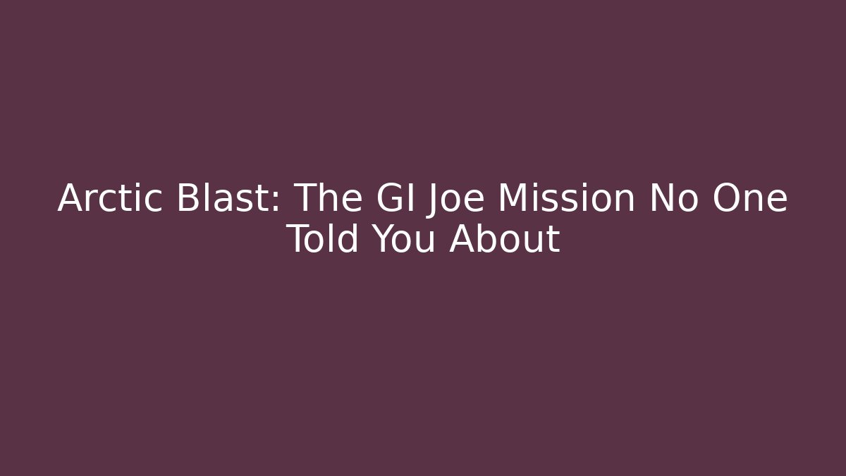 Arctic Blast: The GI Joe Mission No One Told You About