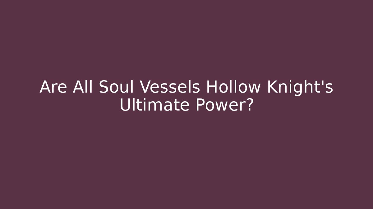 Are All Soul Vessels Hollow Knight's Ultimate Power?