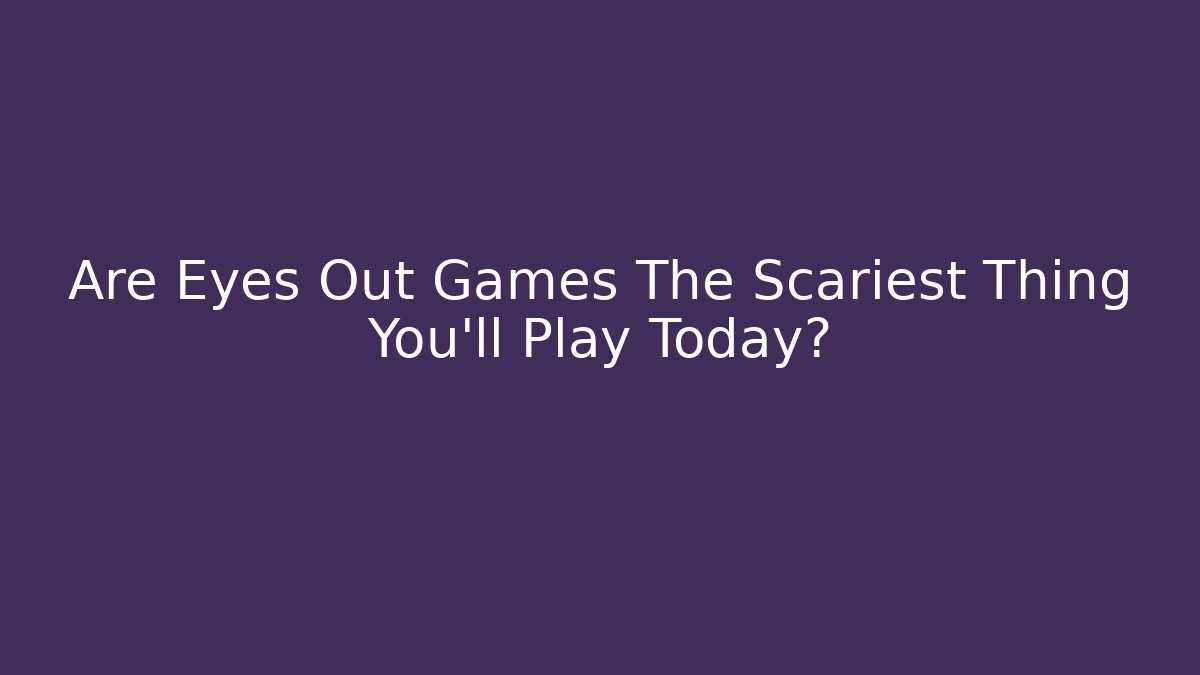 Are Eyes Out Games The Scariest Thing You'll Play Today?