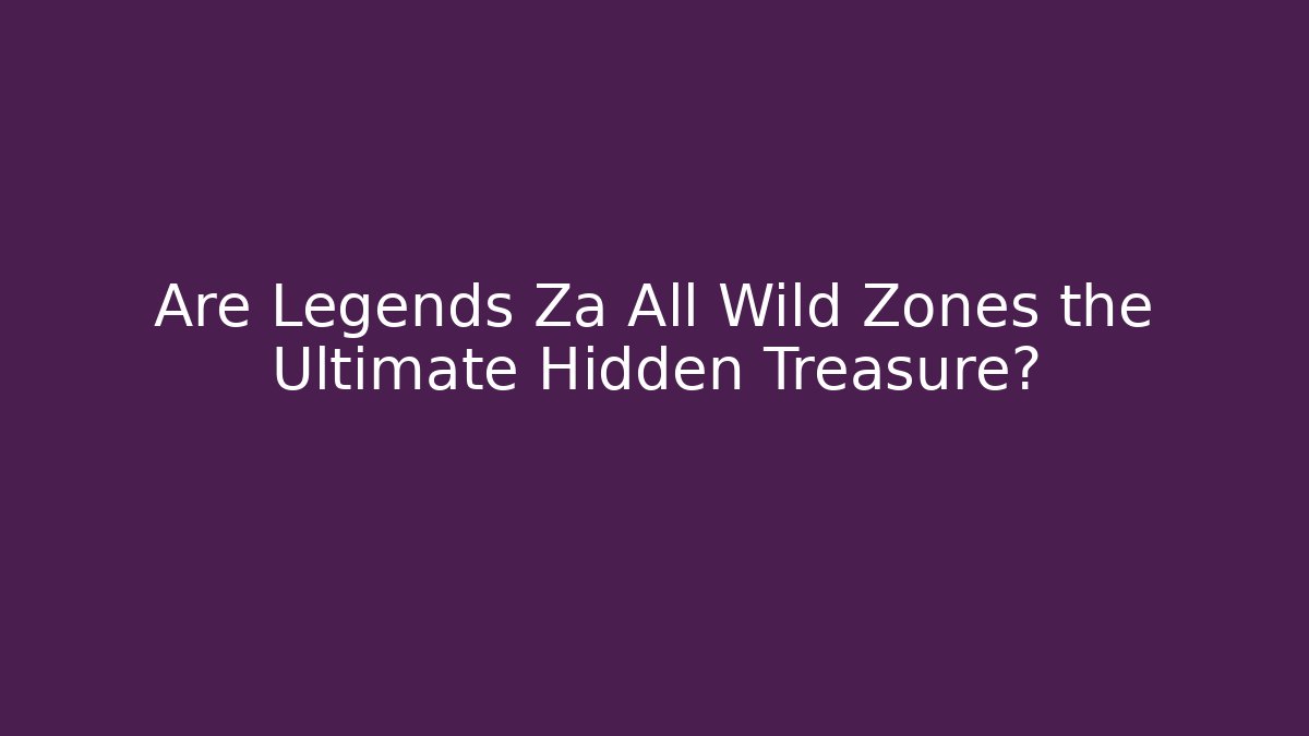 Are Legends Za All Wild Zones the Ultimate Hidden Treasure?