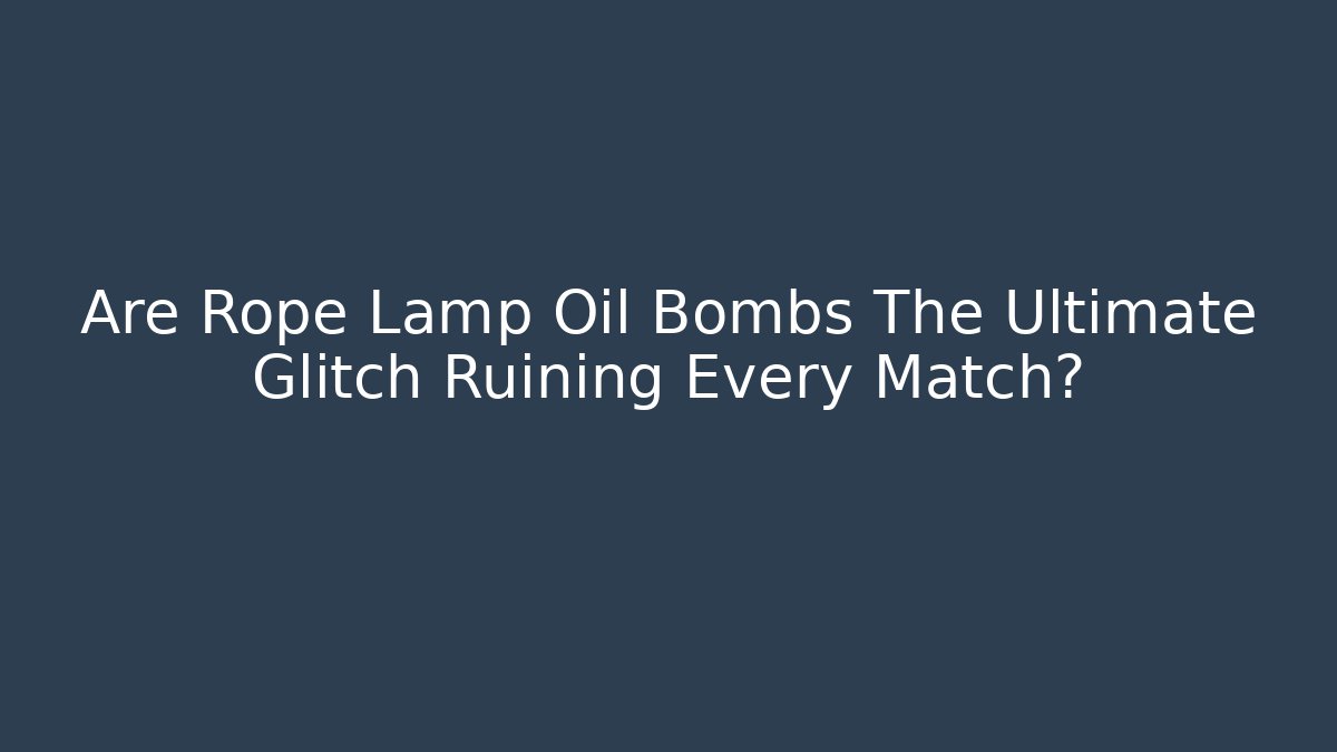 Are Rope Lamp Oil Bombs The Ultimate Glitch Ruining Every Match?