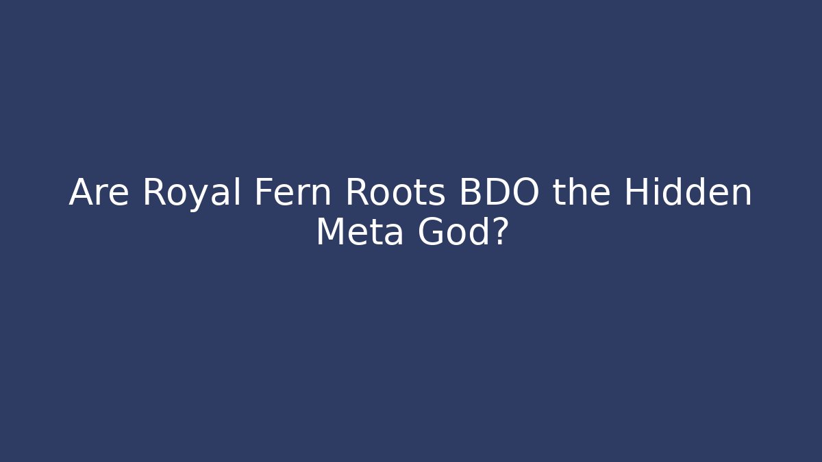 Are Royal Fern Roots BDO the Hidden Meta God?
