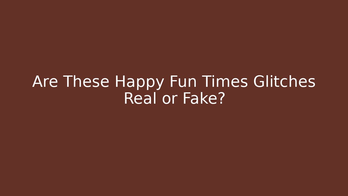 Are These Happy Fun Times Glitches Real or Fake?