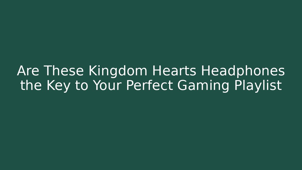 Are These Kingdom Hearts Headphones the Key to Your Perfect Gaming Playlist