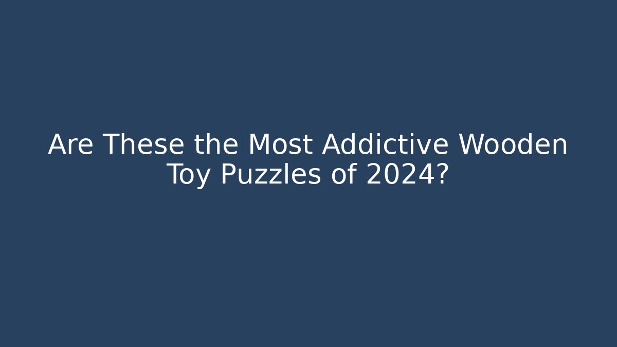 Are These the Most Addictive Wooden Toy Puzzles of 2024? - Celivion