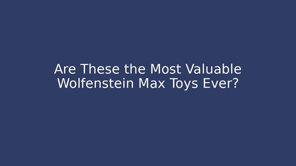 Are These the Most Valuable Wolfenstein Max Toys Ever?