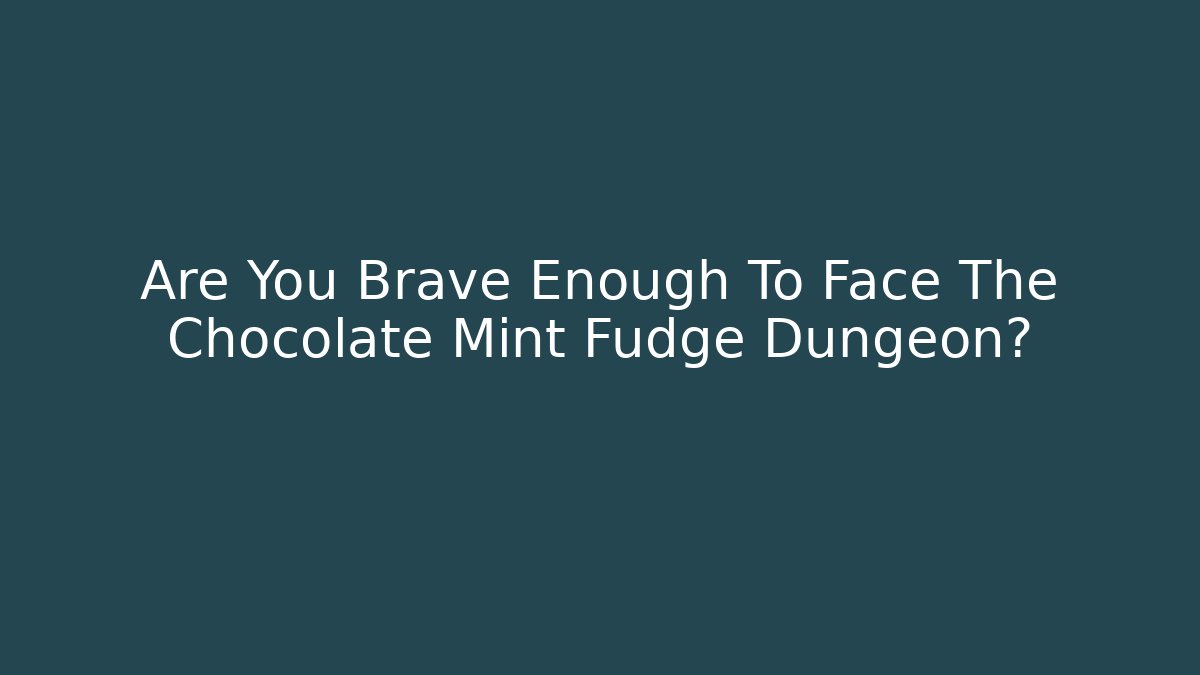 Are You Brave Enough To Face The Chocolate Mint Fudge Dungeon?