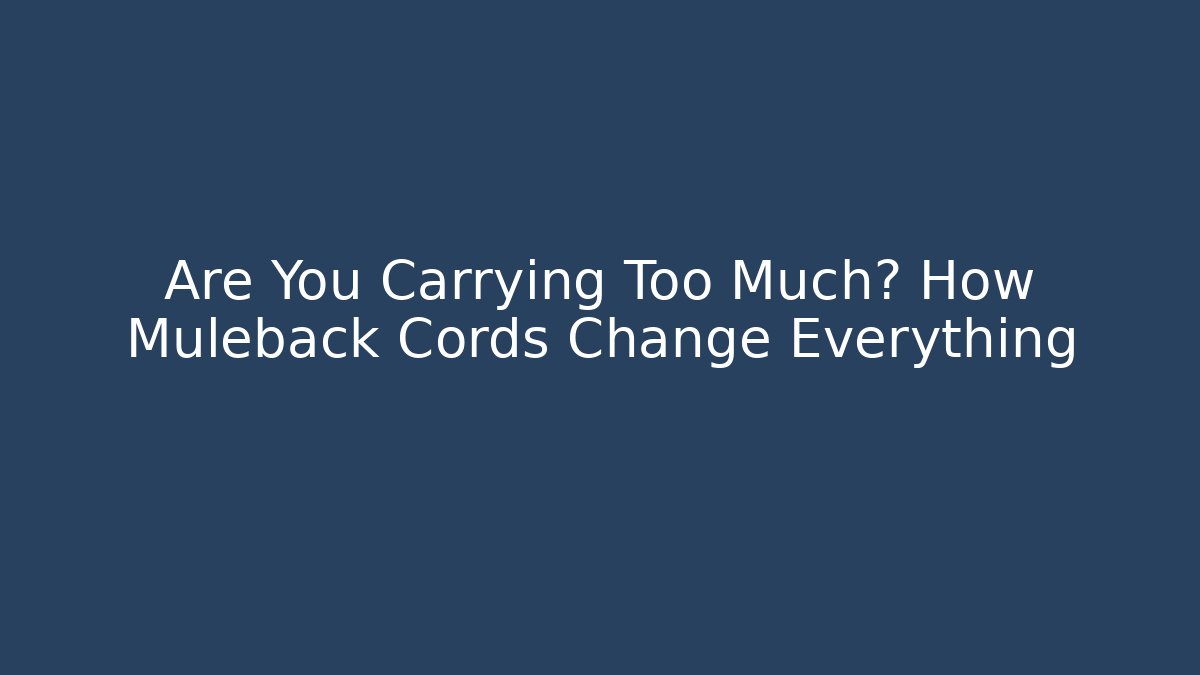 Are You Carrying Too Much? How Muleback Cords Change Everything
