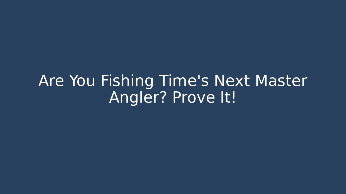 Are You Fishing Time's Next Master Angler? Prove It!