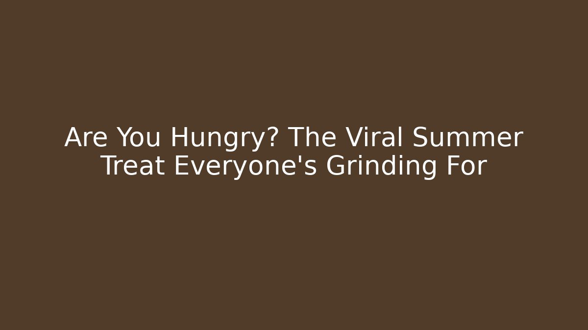 Are You Hungry? The Viral Summer Treat Everyone's Grinding For