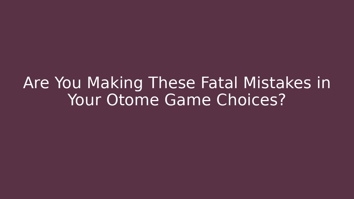 Are You Making These Fatal Mistakes in Your Otome Game Choices?