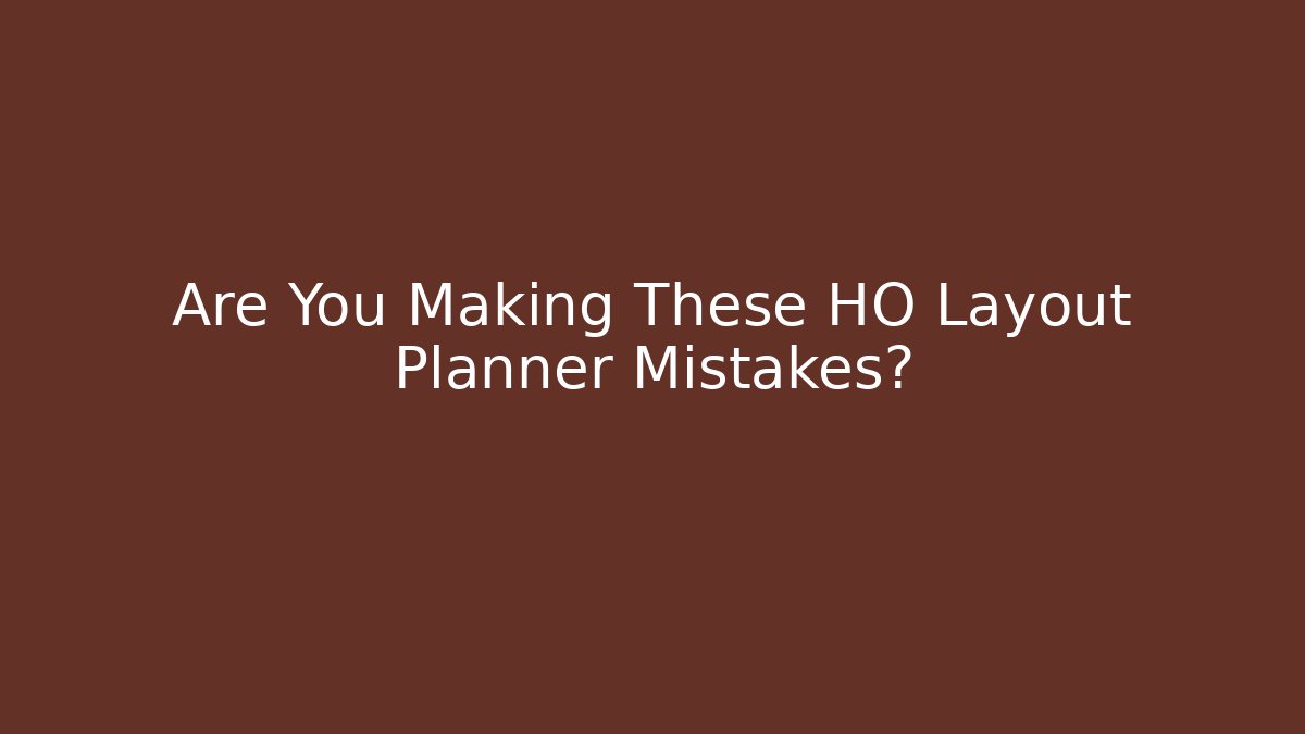 Are You Making These HO Layout Planner Mistakes?