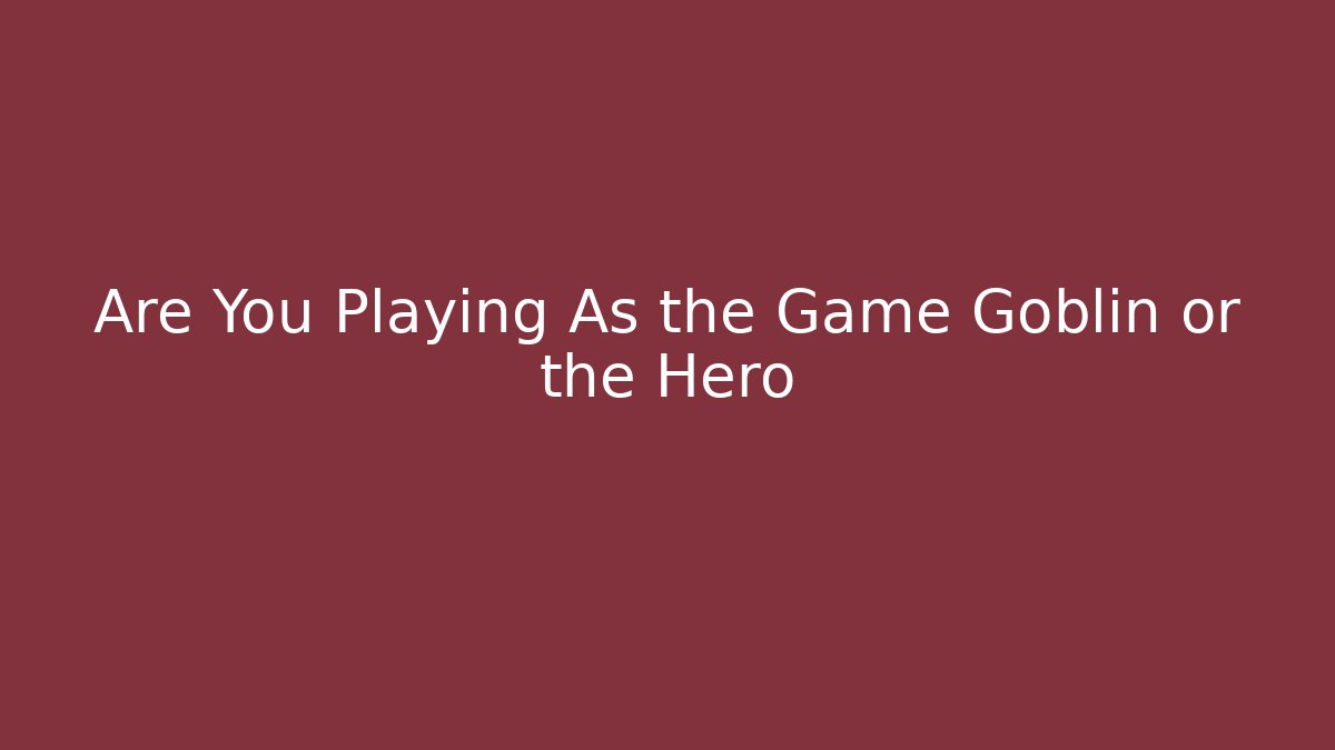 Are You Playing As the Game Goblin or the Hero