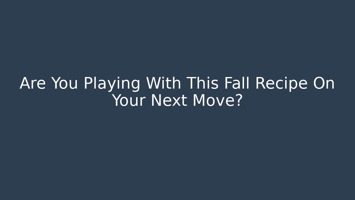 Are You Playing With This Fall Recipe On Your Next Move?