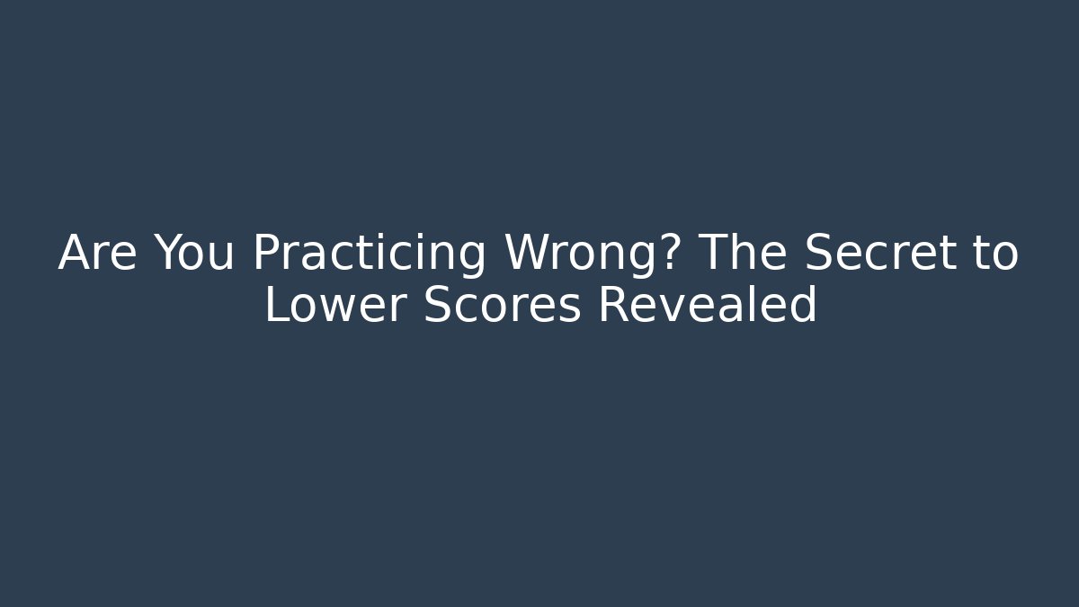Are You Practicing Wrong? The Secret to Lower Scores Revealed