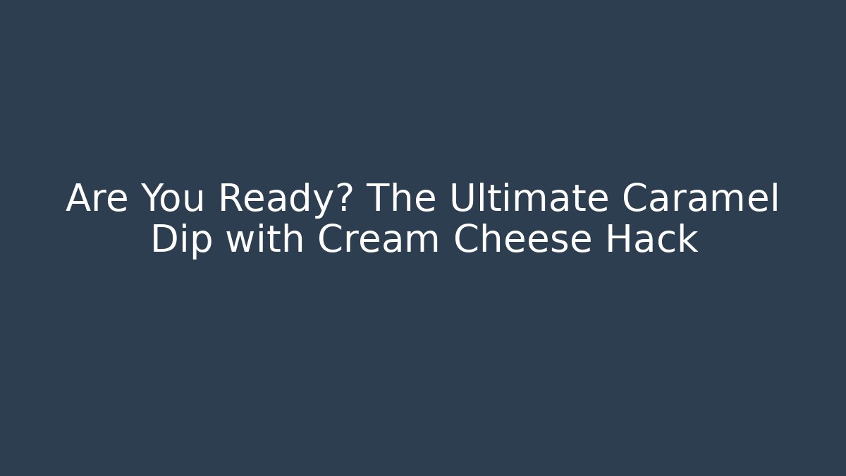 Are You Ready? The Ultimate Caramel Dip with Cream Cheese Hack