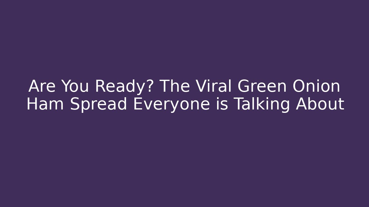 Are You Ready? The Viral Green Onion Ham Spread Everyone is Talking About