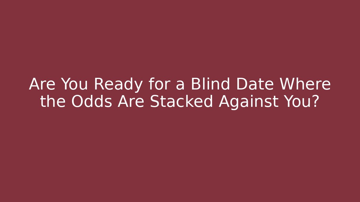 Are You Ready for a Blind Date Where the Odds Are Stacked Against You?