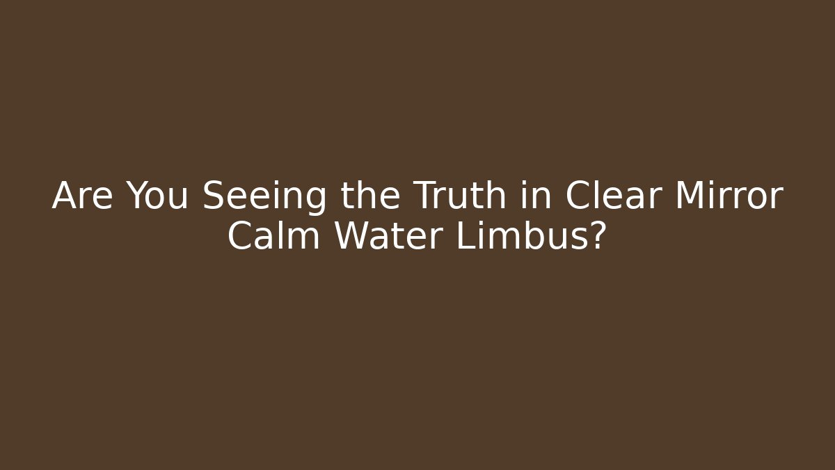 Are You Seeing the Truth in Clear Mirror Calm Water Limbus?