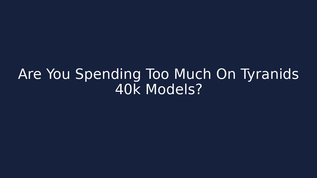 Are You Spending Too Much On Tyranids 40k Models?