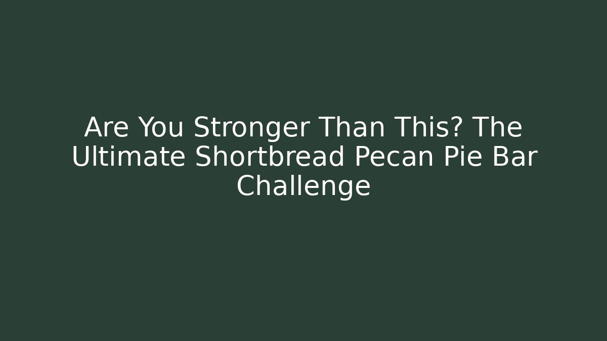 Are You Stronger Than This? The Ultimate Shortbread Pecan Pie Bar Challenge