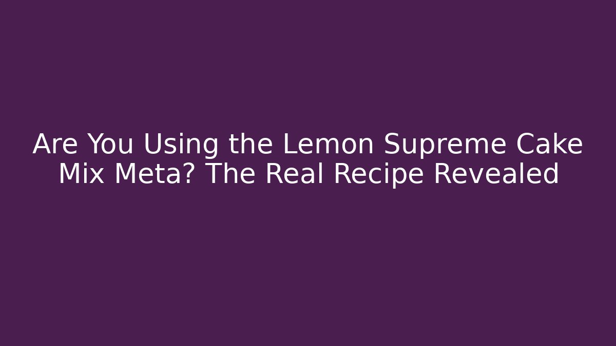 Are You Using the Lemon Supreme Cake Mix Meta? The Real Recipe Revealed