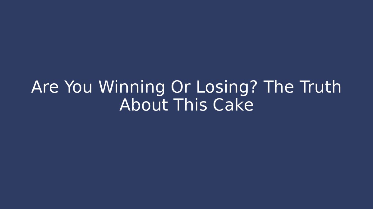 Are You Winning Or Losing? The Truth About This Cake