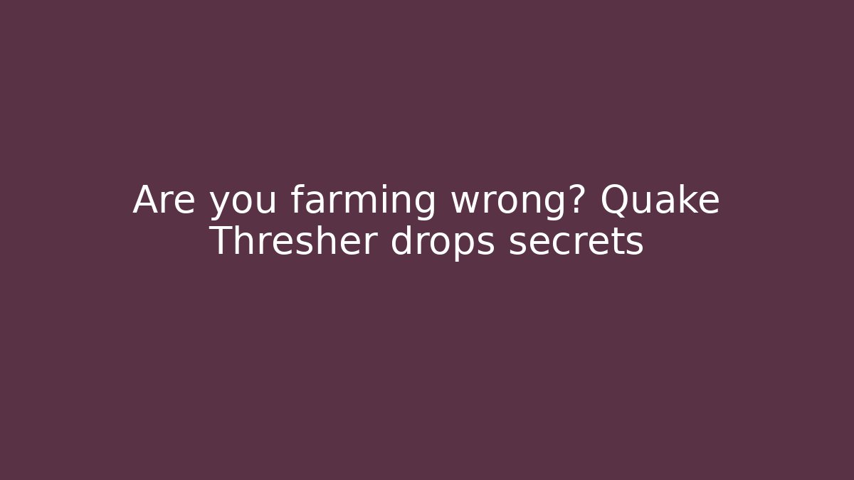 Are you farming wrong? Quake Thresher drops secrets - Celivion