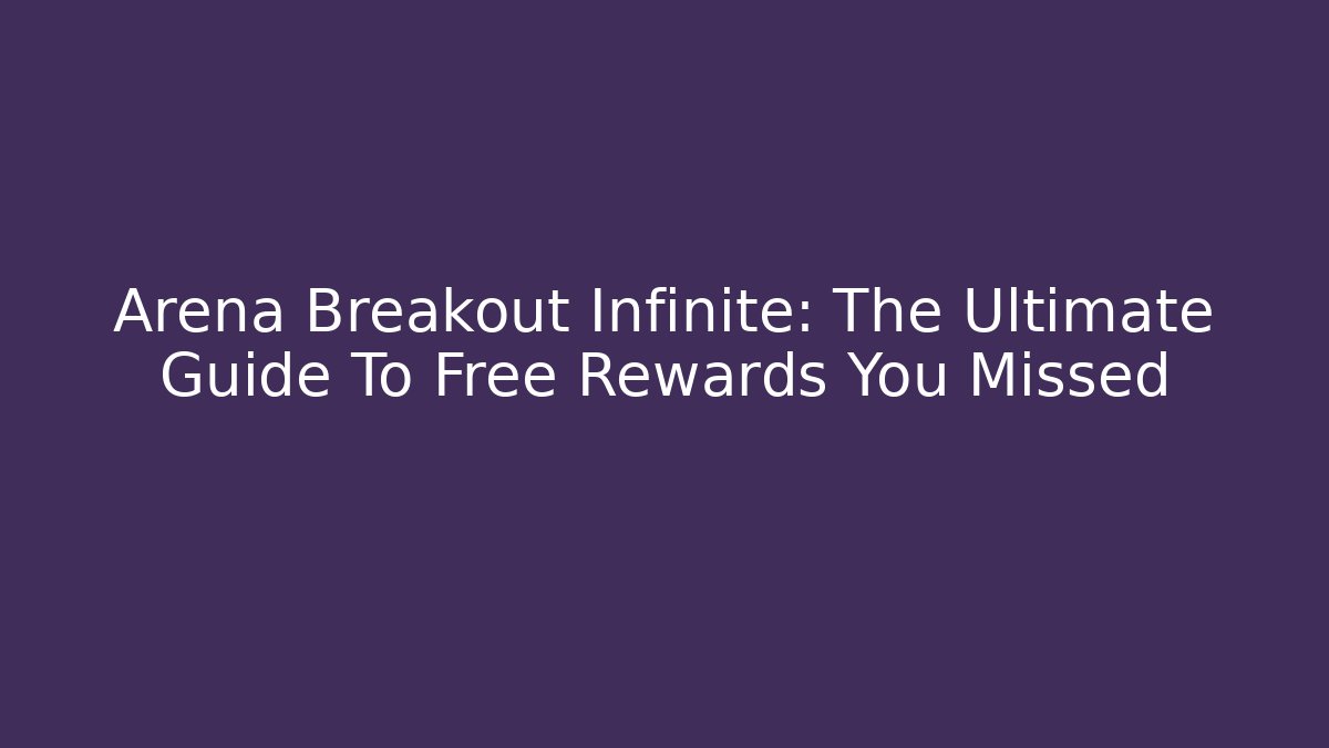 Arena Breakout Infinite: The Ultimate Guide To Free Rewards You Missed