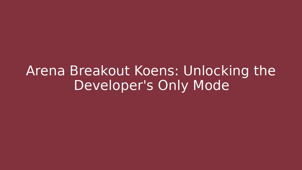 Arena Breakout Koens: Unlocking the Developer's Only Mode - Celivion