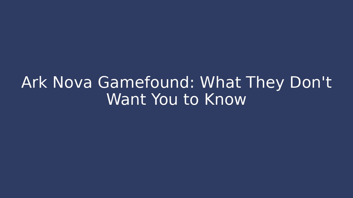 Ark Nova Gamefound: What They Don’t Want You to Know