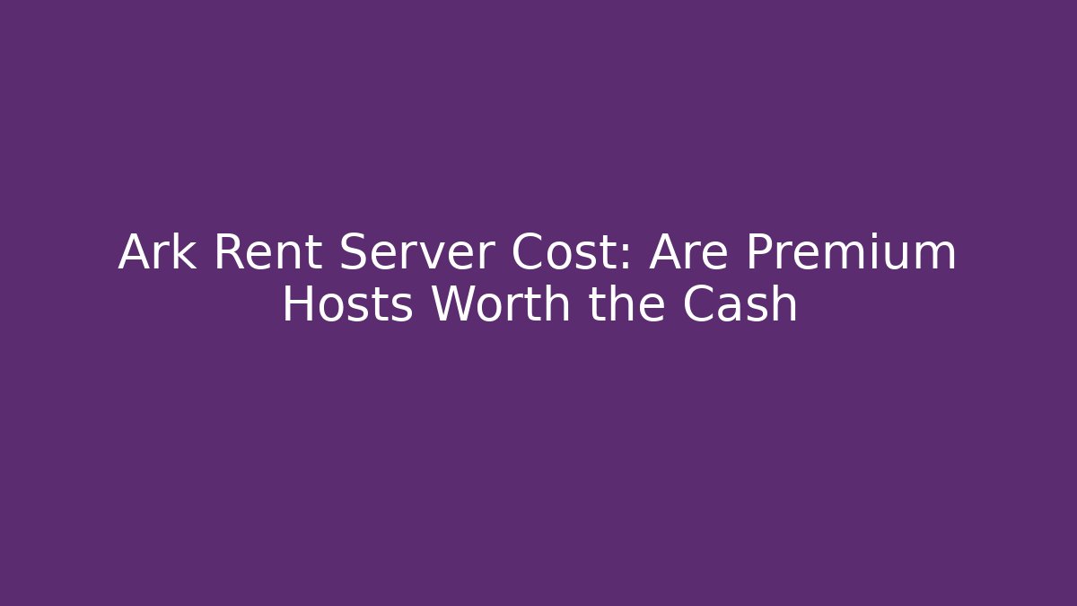 Ark Rent Server Cost: Are Premium Hosts Worth the Cash